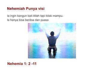 Nehemiah Punya visi
Ia ingin bangun bait Allah tapi tidak mampu.
Ia hanya bisa berdoa dan puasa
Nehemia 1: 2 -11
 