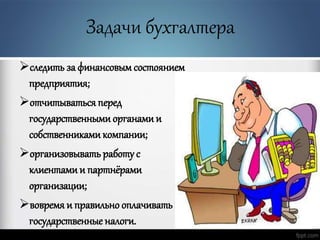 Задачи бухгалтера
следить за финансовым состоянием
предприятия;
отчитываться перед
государственнымиорганамии
собственникамикомпании;
организовывать работу с
клиентамии партнёрами
организации;
вовремя и правильно оплачивать
государственные налоги.
 