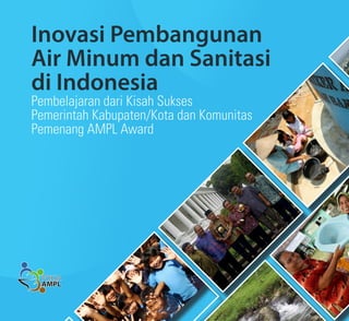 Inovasi Pembangunan
Air Minum dan Sanitasi
di Indonesia
Pembelajaran dari Kisah Sukses
Pemerintah Kabupaten/Kota dan Komunitas
Pemenang AMPL Award
 