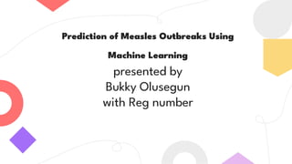 Prediction of Measles Outbreaks Using
Machine Learning
presented by
Bukky Olusegun
with Reg number
 