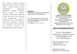 Зміна технічних параметрів експлуатації
енергетичних об'єктів призвело до зростання
напруги і одиничної потужності силових
трансформаторів, впровадженню
швидкодіючих пристроїв регулювання
напруги, переходу на герметичну
конструкцію, до впровадження прогресивних
способів захисту масла, до зміни технологій
монтажу трансформаторів, а також до
вдосконалення систем їх обслуговування. У
енергосистемах обґрунтовано і ефективно
стали застосовуватися способи діагностики,
що дозволяють визначити стан
трансформаторів без виведення їх з роботи.
Контакти
Національний університет біоресурсів і
природокористування України
Вул. Героїв Оборони12, навчальний
корпус 8, кафедра електропостачання
Тел. (044) 527-85-80
Ел. Алресса : epafort1@ukr.net
НАВЧАЛЬНО-НАУКОВИЙ
ІНСТИТУТ ЕНЕРГЕТИКИ І
АВТОМАТИКИ
ФАКУЛЬТЕТ ЕНЕРГЕТИКИ І
АВТОМАТИКИ
Кафедра електропостачання імені
професора В. М. Синькова
ДИПЛОМНИЙ ПРОЕКТ
на тему: «Реконструкція
розподільних електричних мереж
35/10кВ Броварського РП
ПАТ «Київобленерго»
Виконала: студентка 5 курсу
групи ЕСВ-1401
Примак Анна Сергіївна
Керівник:к.т.н.,доцент
Макаревич Світлана Сергіївна
 