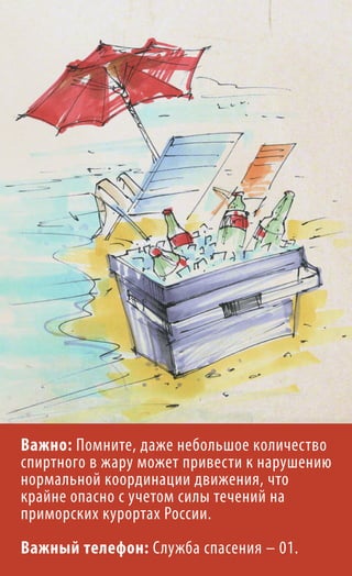 Важно: Помните, даже небольшое количество
спиртного в жару может привести к нарушению
нормальной координации движения, что
крайне опасно с учетом силы течений на
приморских курортах России.
Важный телефон: Служба спасения – 01.
 