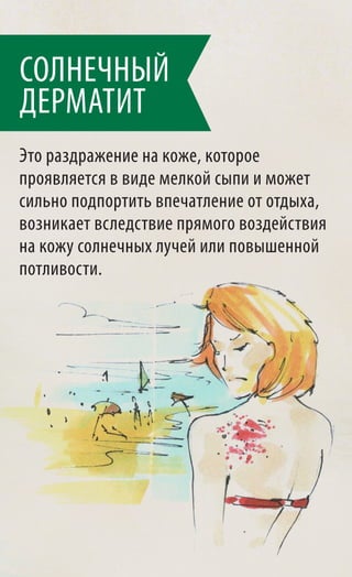 СОЛНЕЧНЫЙ
ДЕРМАТИТ
Это раздражение на коже, которое
проявляется в виде мелкой сыпи и может
сильно подпортить впечатление от отдыха,
возникает вследствие прямого воздействия
на кожу солнечных лучей или повышенной
потливости.
 