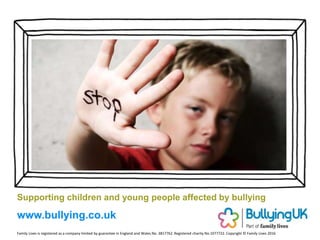 Supporting children and young people affected by bullying
Family Lives is registered as a company limited by guarantee in England and Wales No. 3817762. Registered charity No.1077722. Copyright © Family Lives 2016
www.bullying.co.uk
 