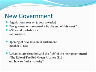 New Government
?Negotiations goes on (about 2 weeks)
?New governmentpresented C by the end of this week?
?S-SF C and probably RV
- alternative?
?Opening of new session in Parliament:
October 4, 2011
?Parliamentary situation and the life of the new government?
- The Role of The Red-Green Allaince (EL) C
and how to find a majority?
14
 
