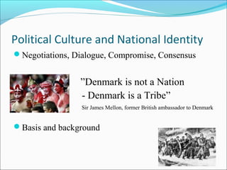 Political Culture and National Identity
?Negotiations, Dialogue, Compromise, Consensus
Denmark is not a Nation
- Denmark is a Tribe
Sir James Mellon, former British ambassador to Denmark
?Basis and background
 