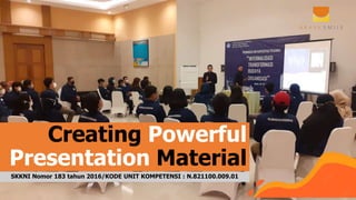 Creating Powerful
Presentation Material
SKKNI Nomor 183 tahun 2016/KODE UNIT KOMPETENSI : N.821100.009.01
 