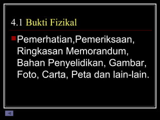 4.1 Bukti Fizikal
 Pemerhatian,Pemeriksaan,

Ringkasan Memorandum,
Bahan Penyelidikan, Gambar,
Foto, Carta, Peta dan lain-lain.

 