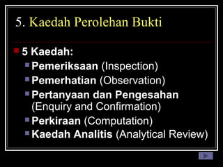 5. Kaedah Perolehan Bukti
5

Kaedah:
 Pemeriksaan (Inspection)
 Pemerhatian (Observation)
 Pertanyaan dan Pengesahan
(Enquiry and Confirmation)
 Perkiraan (Computation)
 Kaedah Analitis (Analytical Review)

 