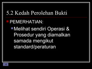 5.2 Kedah Perolehan Bukti
 PEMERHATIAN:
 Melihat

sendiri Operasi &
Prosedur yang diamalkan
samada mengikut
standard/peraturan

 