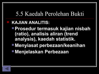 5.5 Kaedah Perolehan Bukti


KAJIAN ANALITIS:
 Prosedur

termasuk kajian nisbah
(ratio), analisis aliran (trend
analysis), kaedah statistik.
 Menyiasat perbezaan/keanihan
 Menjelaskan Perbezaan

 