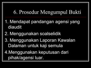 6. Prosedur Mengumpul Bukti
1. Mendapat pandangan agensi yang
diaudit
2. Menggunakan soalselidik
3. Menggunakan Laporan Kawalan
Dalaman untuk kaji semula
4.Menggunakan keputusan dari
pihak/agensi luar.

 