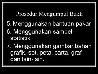 Prosedur Mengumpul Bukti
5. Menggunakan bantuan pakar
6. Menggunakan sampel
statistik
7. Menggunakan gambar,bahan
grafik, spt. peta, carta, graf
dan lain-lain.

 