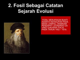 2. Fosil Sebagai Catatan
Sejarah Evolusi
FOSIL MERUPAKAN BUKTI
ADANYA KEHIDUPAN PADA
MASA LAMPAU, DEMIKIAN
PENDAPAT LEONARDO DA
VINCI ILMUWAN ITALIA,
PADA TAHUN 1452 – 1519.
 