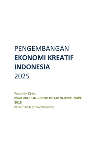PENGEMBANGAN
EKONOMI KREATIF
INDONESIA
2025

PROGRAM KERJA
PENGEMBANGAN INDUSTRI KREATIF NASIONAL 2009-
2015
DEPARTEMEN PERDAGANGAN RI
 