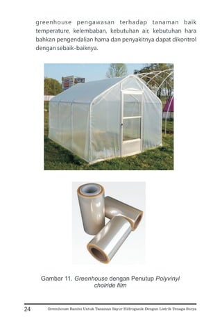 greenhouse pengawasan terhadap tanaman baik
temperature, kelembaban, kebutuhan air, kebutuhan hara
bahkan pengendalian hama dan penyakitnya dapat dikontrol
dengan sebaik-baiknya.
24
Gambar 11. dengan Penutup
Greenhouse Polyvinyl
cholride film
Greenhouse Bambu Untuk Tanaman Sayur Hidroganik Dengan Listrik Tenaga Surya
 