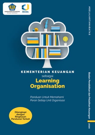 K E M E N T E R I A N K E U A N G A N
sebagai
Learning
Organisation #
B
E
L
A
J
A
R
T
A
N
A
B
A
T
A
S
Badan
Pendidikan
dan
Pelatihan
Keuangan
2020
Panduan Untuk Memahami
Peran Setiap Unit Organisasi
Dilengkapi
dengan
Ringkasan
Peraturan Terkait
 