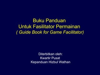 Buku Panduan
Untuk Fasilitator Permainan
( Guide Book for Game Facilitator)
Diterbitkan oleh:
Kwartir Pusat
Kepanduan Hizbul Wathan
 