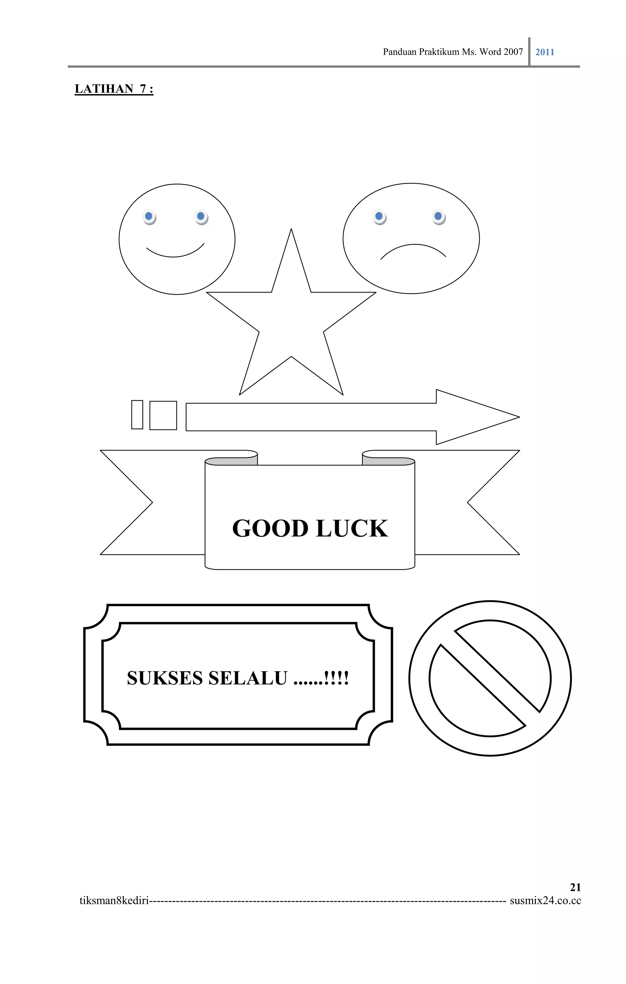 Panduan Praktikum Ms. Word 2007 2011

LATIHAN 7 :




                                     GOOD LUCK




           SUKSES SELALU ......!!!!




                                                                                                                        21
tiksman8kediri--------------------------------------------------------------------------------------------- susmix24.co.cc
 