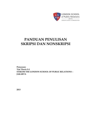 PANDUAN PENULISAN
SKRIPSI DAN NONSKRIPSI
Penyusun:
Tim Thesis S-1
STIKOM THE LONDON SCHOOL OF PUBLIC RELATIONS –
JAKARTA
2013
 