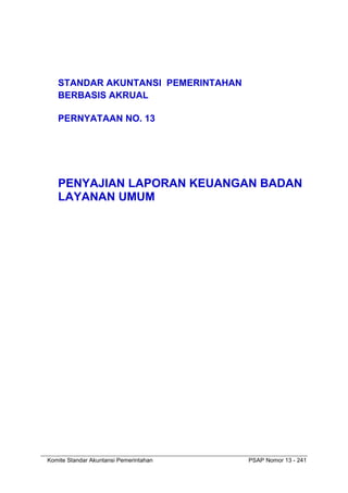 Komite Standar Akuntansi Pemerintahan PSAP Nomor 13 - 241
STANDAR AKUNTANSI PEMERINTAHAN
BERBASIS AKRUAL
PERNYATAAN NO. 13
PENYAJIAN LAPORAN KEUANGAN BADAN
LAYANAN UMUM
 