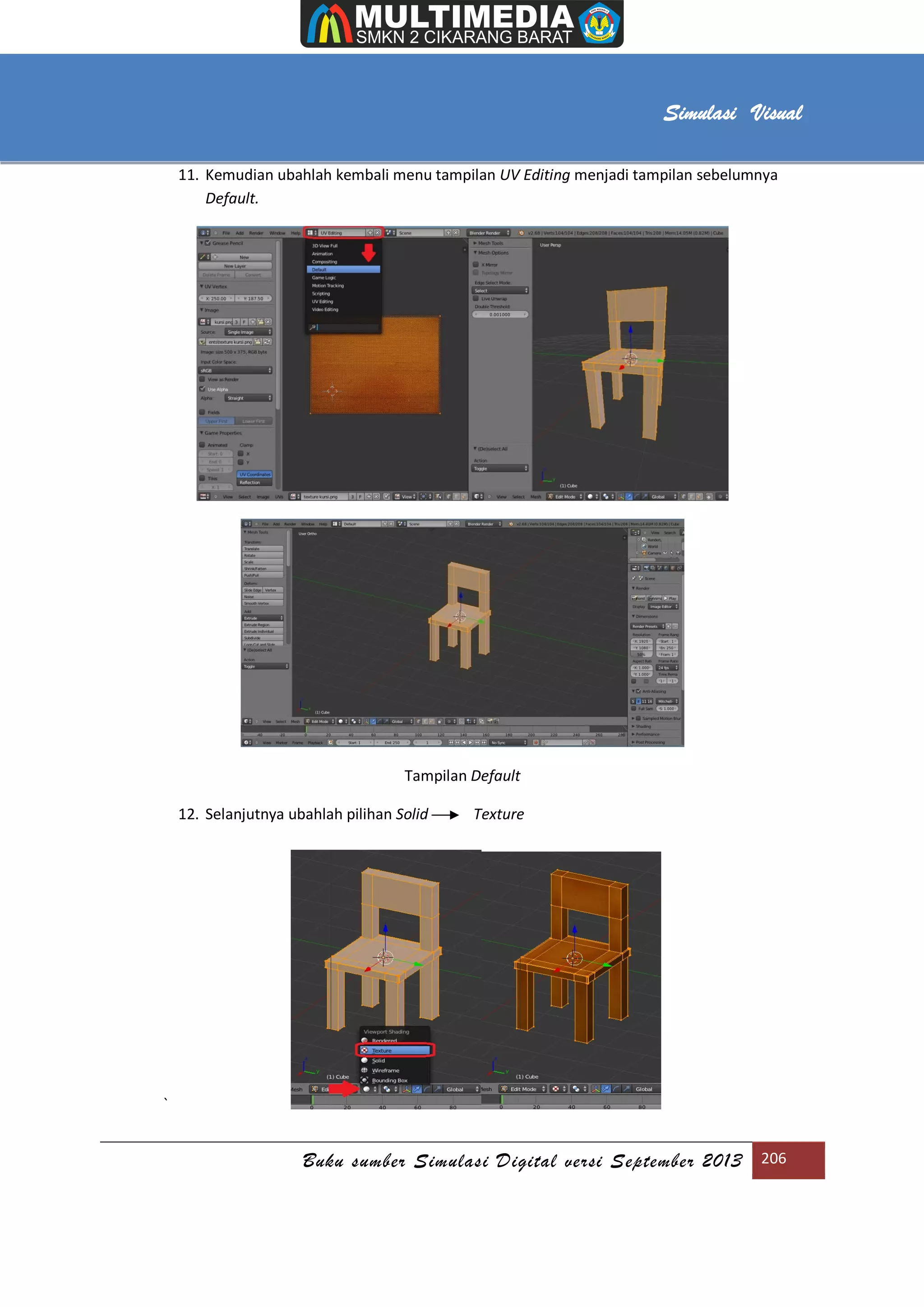 [Type text]
Buku sumber Simulasi Digital versi September 2013 206
Simulasi Visual
11. Kemudian ubahlah kembali menu tampilan UV Editing menjadi tampilan sebelumnya
Default.
Tampilan Default
12. Selanjutnya ubahlah pilihan Solid Texture
`
 
