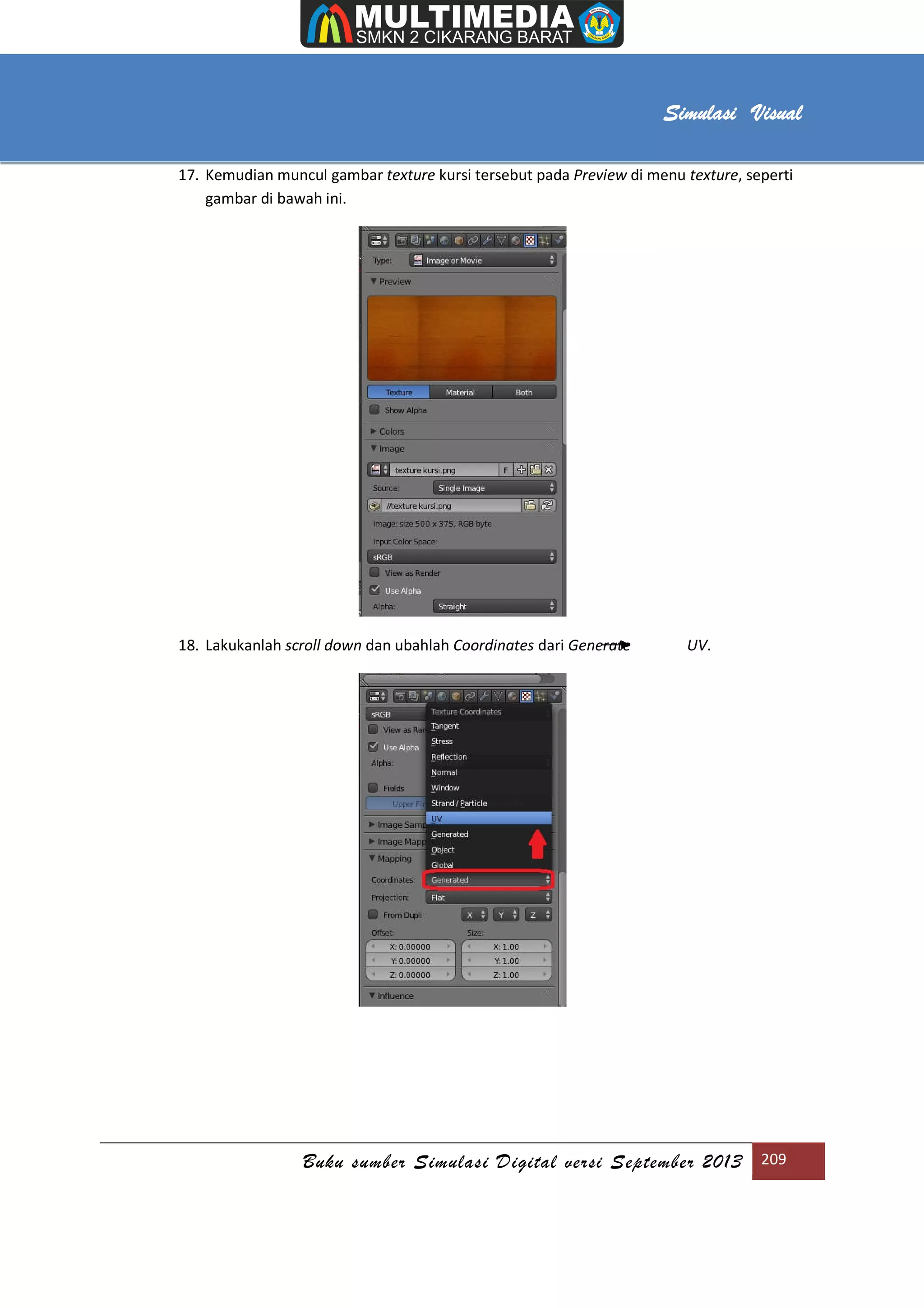 [Type text]
Buku sumber Simulasi Digital versi September 2013 209
Simulasi Visual
17. Kemudian muncul gambar texture kursi tersebut pada Preview di menu texture, seperti
gambar di bawah ini.
18. Lakukanlah scroll down dan ubahlah Coordinates dari Generate UV.
 