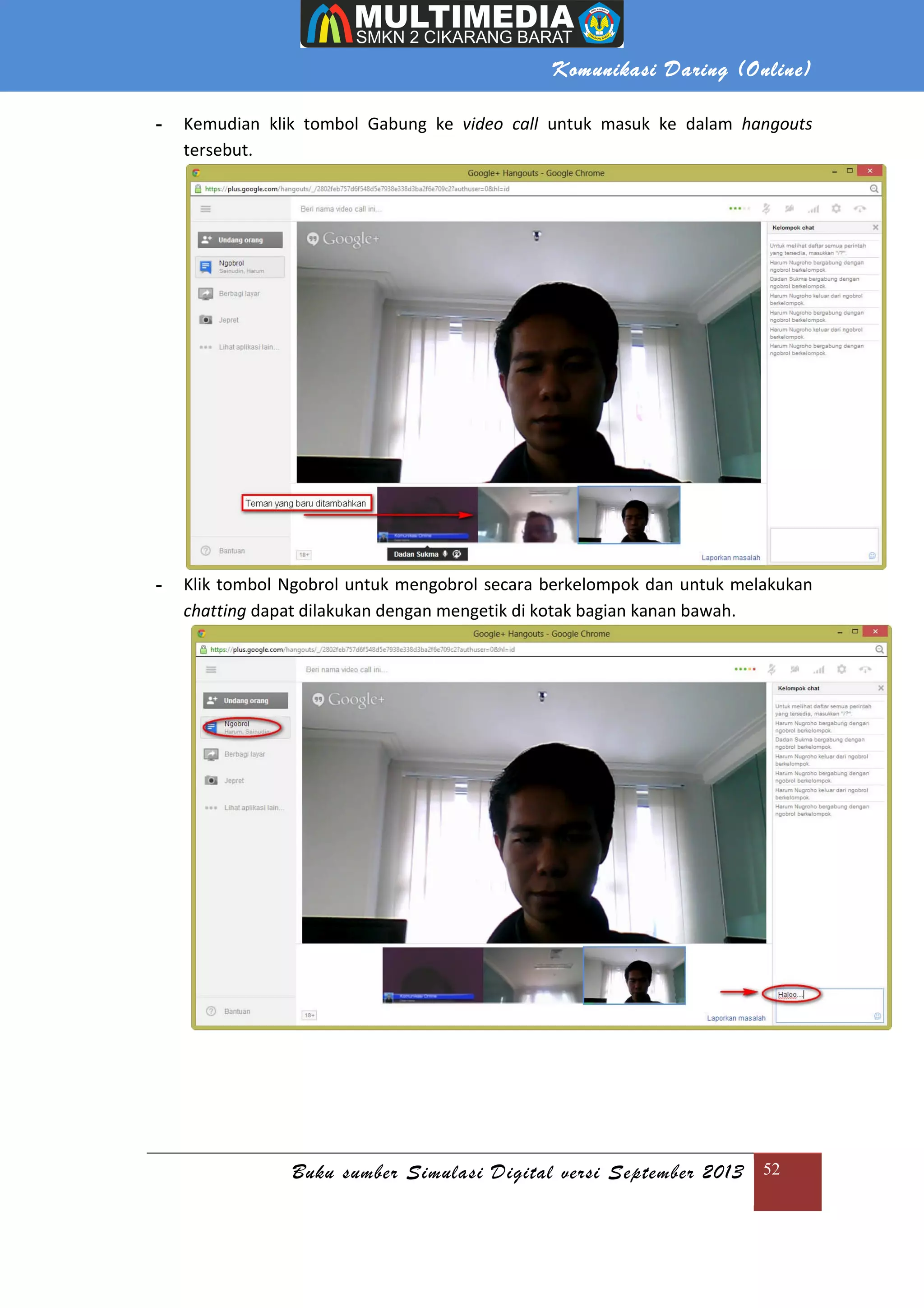 Komunikasi Daring (Online)
Buku sumber Simulasi Digital versi September 2013 52
- Kemudian klik tombol Gabung ke video call untuk masuk ke dalam hangouts
tersebut.
- Klik tombol Ngobrol untuk mengobrol secara berkelompok dan untuk melakukan
chatting dapat dilakukan dengan mengetik di kotak bagian kanan bawah.
 