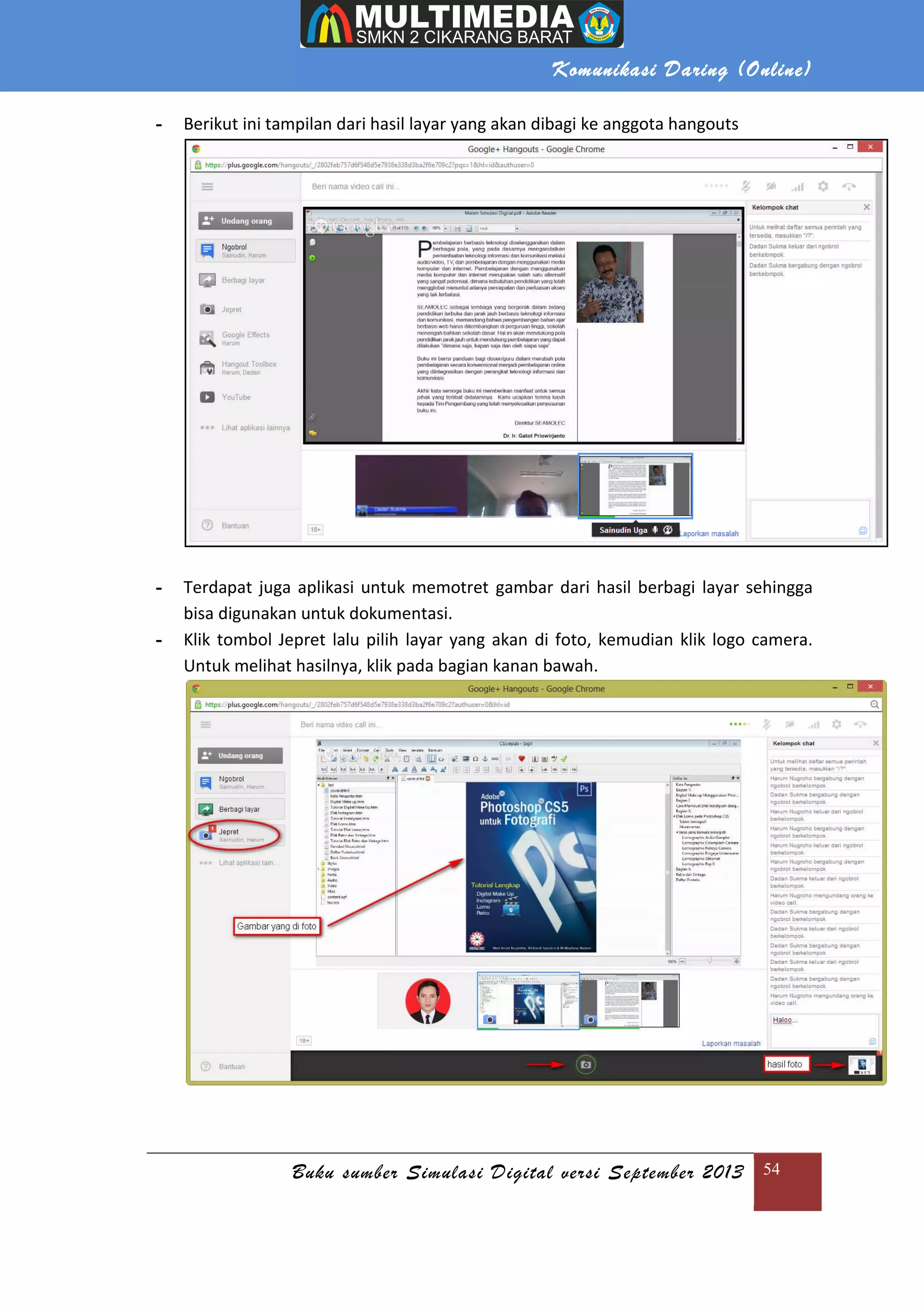 Komunikasi Daring (Online)
Buku sumber Simulasi Digital versi September 2013 54
- Berikut ini tampilan dari hasil layar yang akan dibagi ke anggota hangouts
- Terdapat juga aplikasi untuk memotret gambar dari hasil berbagi layar sehingga
bisa digunakan untuk dokumentasi.
- Klik tombol Jepret lalu pilih layar yang akan di foto, kemudian klik logo camera.
Untuk melihat hasilnya, klik pada bagian kanan bawah.
 
