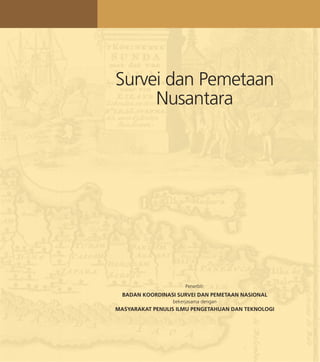 Survei dan Pemetaan
Nusantara
Penerbit:
BADAN KOORDINASI SURVEI DAN PEMETAAN NASIONAL
bekerjasama dengan
MASYARAKAT PENULIS ILMU PENGETAHUAN DAN TEKNOLOGI
 