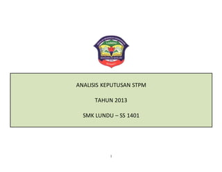 1
ANALISIS KEPUTUSAN STPM
TAHUN 2013
SMK LUNDU – SS 1401
 