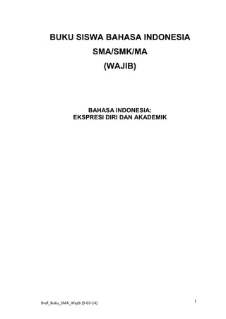 BUKU SISWA BAHASA INDONESIA
SMA/SMK/MA
(WAJIB)

BAHASA INDONESIA:
EKSPRESI DIRI DAN AKADEMIK

Draf_Buku_SMA_Wajib (9-03-14)

1

 