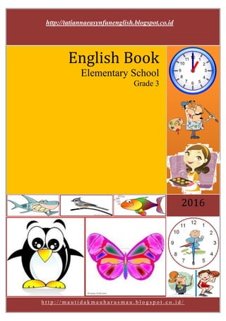 0
h t t p : / / m a u t i d a k m a u h a r u s m a u . b l o g s p o t . c o . i d /
2016
English Book
Elementary School
Grade 3
http://tatiannaeasynfunenglish.blogspot.co.id
 