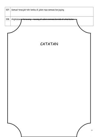 107. Samuel terpijak tahi lembu di jalan raya semasa berjoging.
108. Angkasawan terawang – rawang di udara semasa berada di atas bulan.
CATATAN
19
 