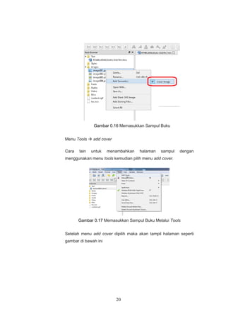 20
Gambar 0.16 Memasukkan Sampul Buku
Menu Tools  add cover
Cara lain untuk menambahkan halaman sampul dengan
menggunakan menu tools kemudian pilih menu add cover.
Gambar 0.17 Memasukkan Sampul Buku Melalui Tools
Setelah menu add cover dipilih maka akan tampil halaman seperti
gambar di bawah ini
 