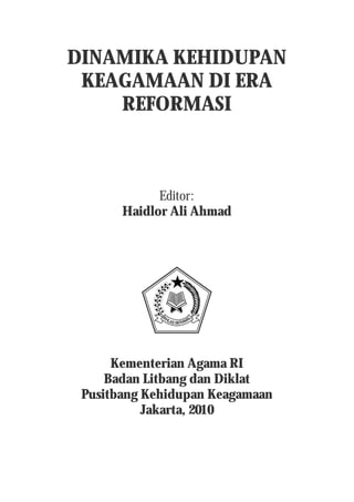 i
DINAMIKA KEHIDUPAN
KEAGAMAAN DI ERA
REFORMASI
Editor:
Haidlor Ali Ahmad
Kementerian Agama RI
Badan Litbang dan Diklat
Pusitbang Kehidupan Keagamaan
Jakarta, 2010
 