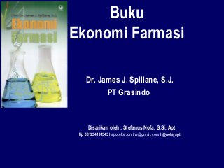 Buku
Ekonomi Farmasi
Dr. James J. Spillane, S.J.
PT Grasindo
Disarikan oleh : Stefanus Nofa, S.Si, Apt
Hp 081934191545 I apoteker.online@gmail.com I @nofa_apt
 