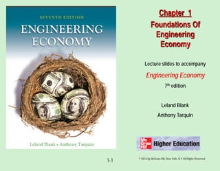 © 2012 by McGraw-Hill, New York, N.Y All Rights Reserved
1-1
Lecture slides to accompany
Engineering Economy
7th edition
Leland Blank
Anthony Tarquin
Chapter 1
Foundations Of
Engineering
Economy
 