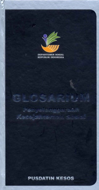 Glosarium Penyelenggaraan Kesejahteraan Sosial | 2009 


                               

                               

                               

                               

                               

                               

                               

                               

                               

                               

                               

                               

                               

                               

                               

                               

                               

                               

                               

                               
       Glosarium Penyelenggaran Kesejahteraan Sosial |2009 
                                                Halaman i 
 