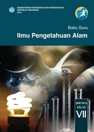 Buku Guru 
Ilmu Pengetahuan Alam 
SMP/MTs 
VII KELAS 
KEMENTERIAN PENDIDIKAN DAN KEBUDAYAAN 
REPUBLIK INDONESIA 
2013 
 