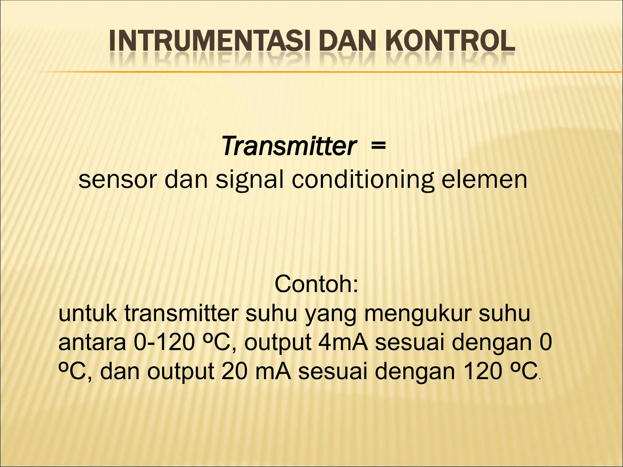 Transmitter =
sensor dan signal conditioning elemen
Contoh:
untuk transmitter suhu yang mengukur suhu
antara 0-120 O
C, output 4mA sesuai dengan 0
O
C, dan output 20 mA sesuai dengan 120 O
C.
 