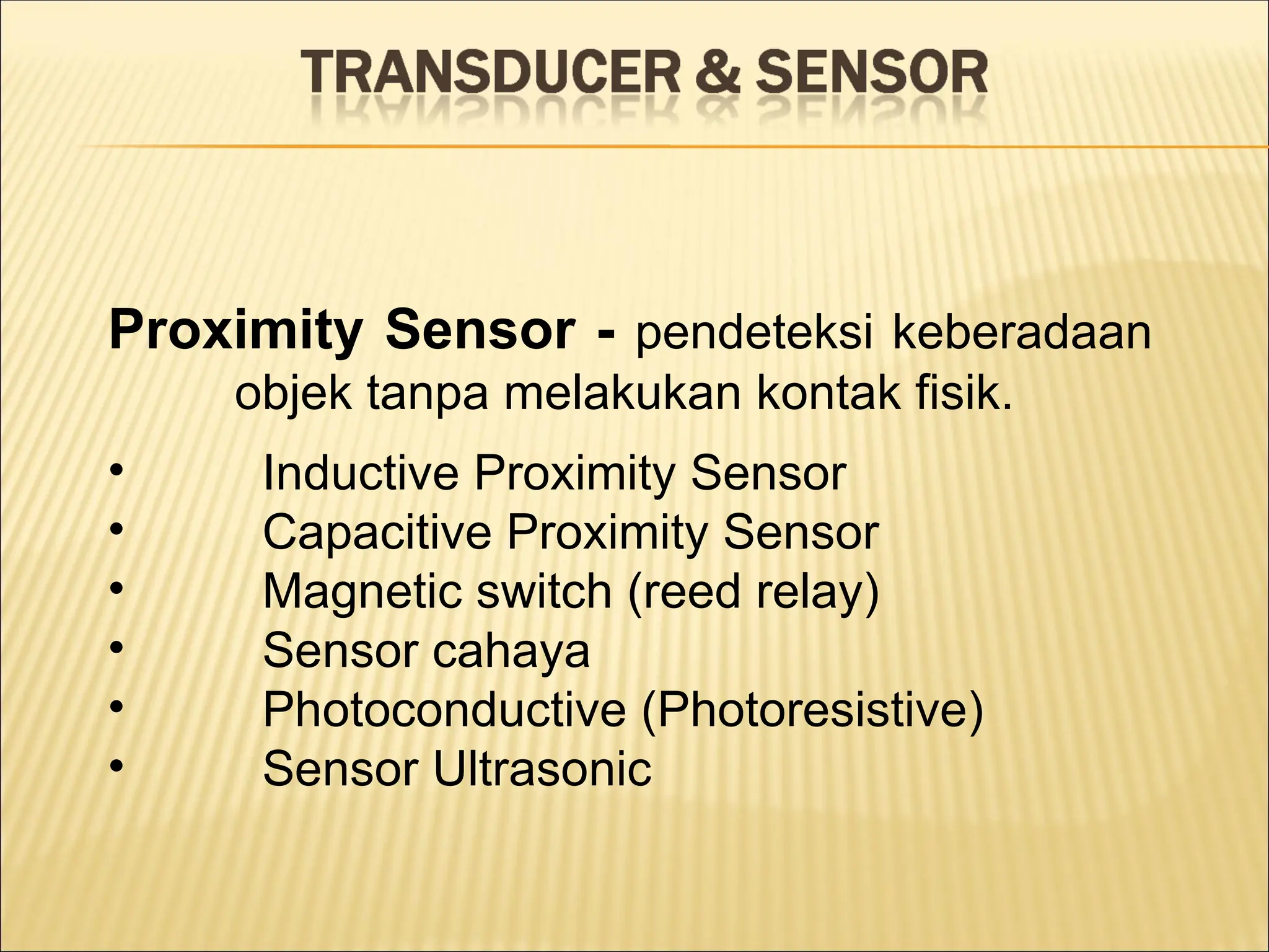 Proximity Sensor - pendeteksi keberadaan
objek tanpa melakukan kontak fisik.
• Inductive Proximity Sensor
• Capacitive Proximity Sensor
• Magnetic switch (reed relay)
• Sensor cahaya
• Photoconductive (Photoresistive)
• Sensor Ultrasonic
 
