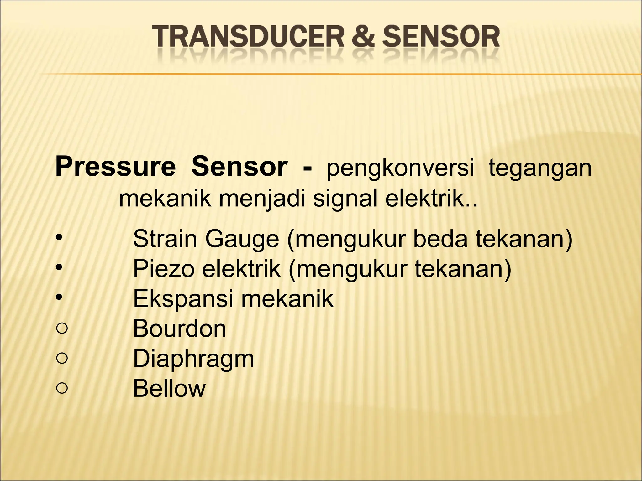 Pressure Sensor - pengkonversi tegangan
mekanik menjadi signal elektrik..
• Strain Gauge (mengukur beda tekanan)
• Piezo elektrik (mengukur tekanan)
• Ekspansi mekanik
o Bourdon
o Diaphragm
o Bellow
 