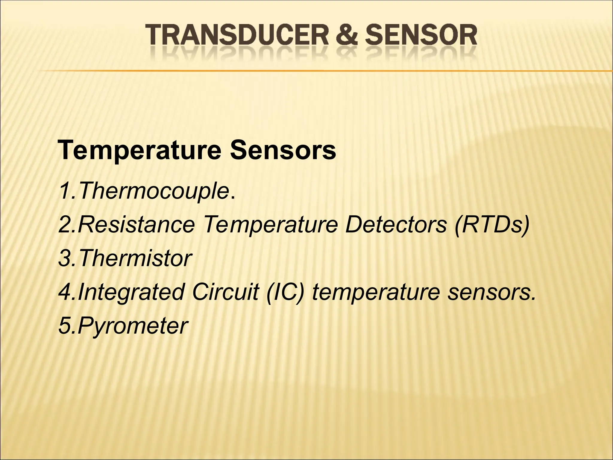 Temperature Sensors
1.Thermocouple.
2.Resistance Temperature Detectors (RTDs)
3.Thermistor
4.Integrated Circuit (IC) temperature sensors.
5.Pyrometer
 