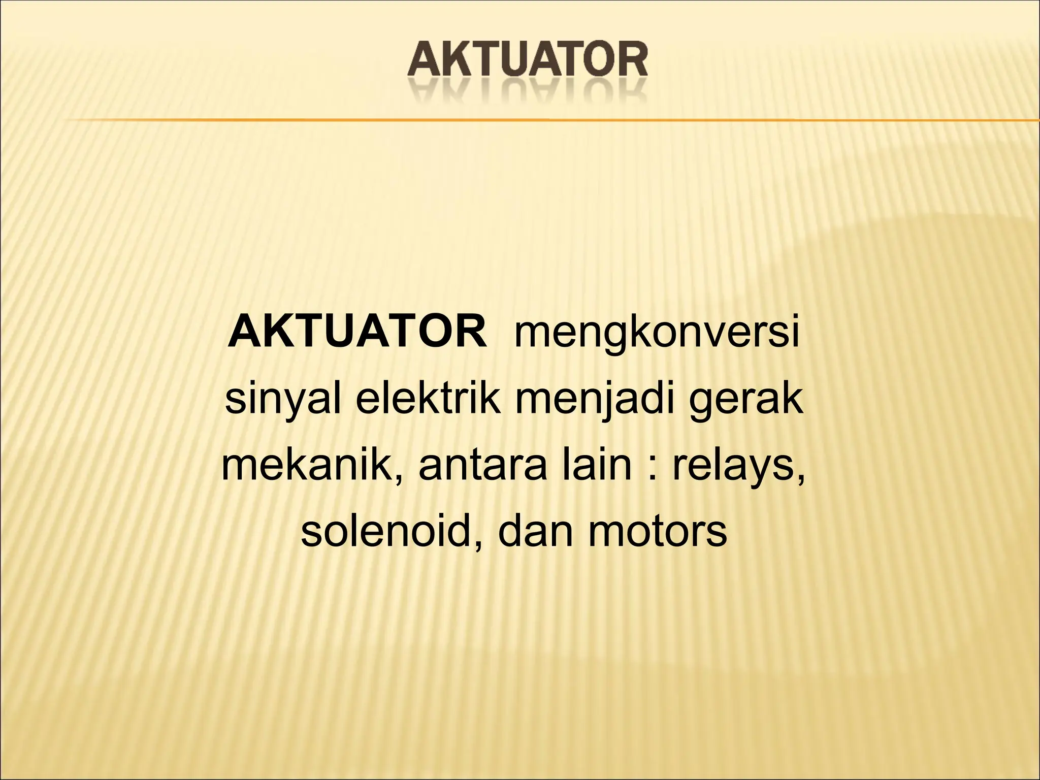 AKTUATOR mengkonversi
sinyal elektrik menjadi gerak
mekanik, antara lain : relays,
solenoid, dan motors
 