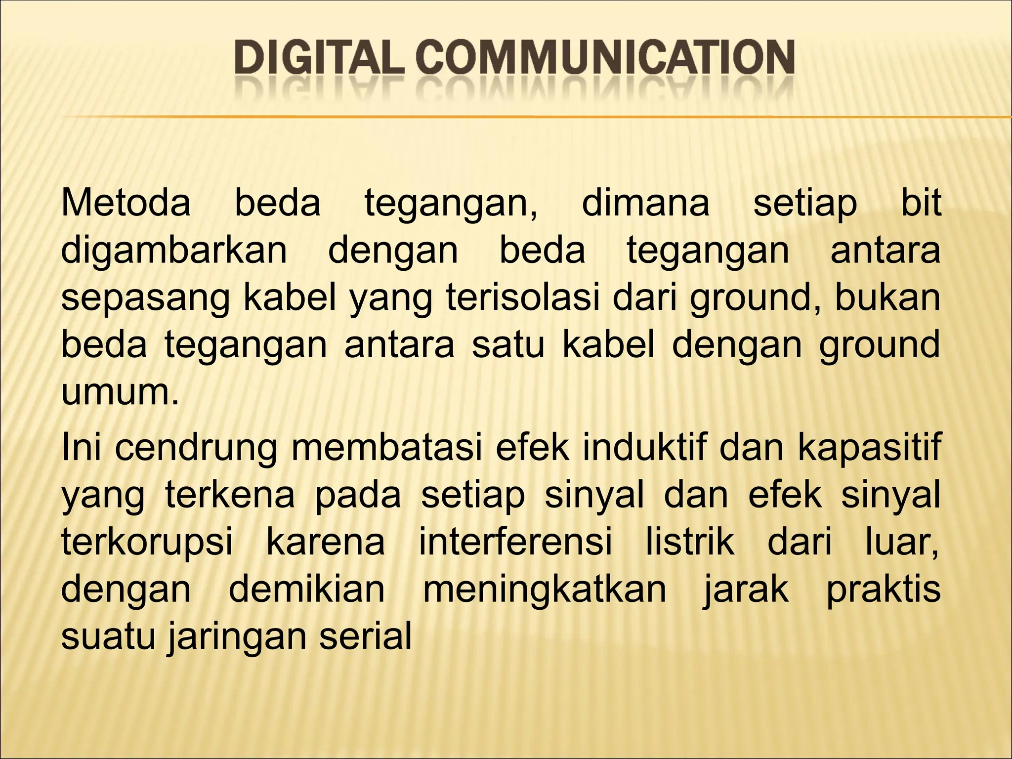 Metoda beda tegangan, dimana setiap bit
digambarkan dengan beda tegangan antara
sepasang kabel yang terisolasi dari ground, bukan
beda tegangan antara satu kabel dengan ground
umum.
Ini cendrung membatasi efek induktif dan kapasitif
yang terkena pada setiap sinyal dan efek sinyal
terkorupsi karena interferensi listrik dari luar,
dengan demikian meningkatkan jarak praktis
suatu jaringan serial
 
