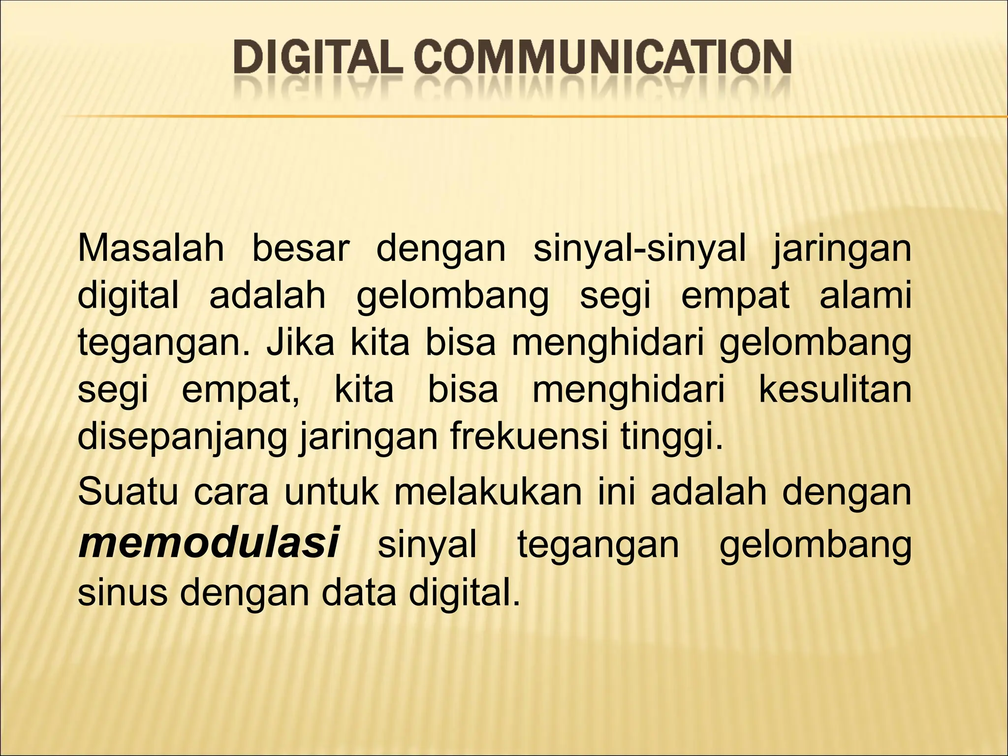 Masalah besar dengan sinyal-sinyal jaringan
digital adalah gelombang segi empat alami
tegangan. Jika kita bisa menghidari gelombang
segi empat, kita bisa menghidari kesulitan
disepanjang jaringan frekuensi tinggi.
Suatu cara untuk melakukan ini adalah dengan
memodulasi sinyal tegangan gelombang
sinus dengan data digital.
 