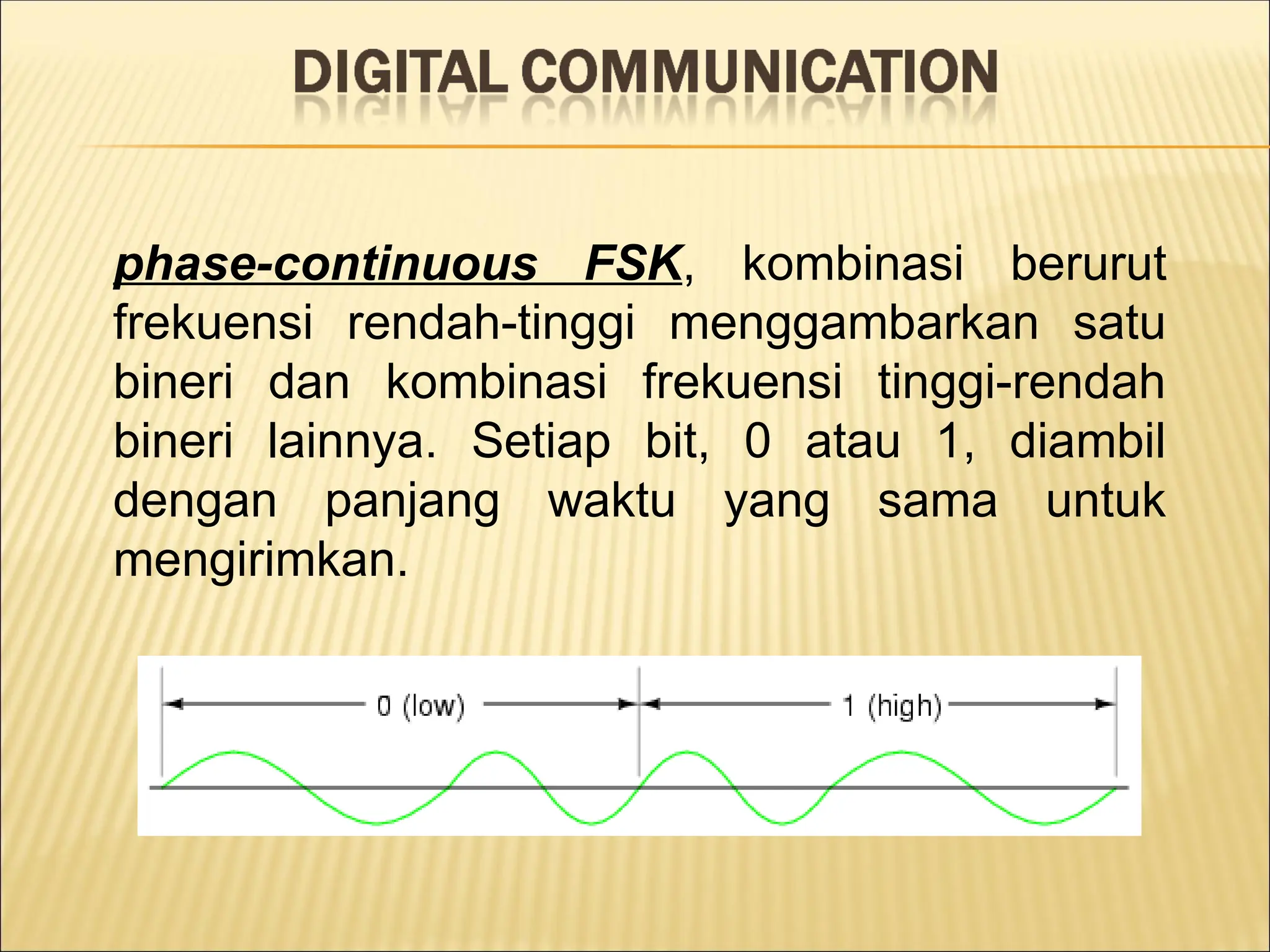 phase-continuous FSK, kombinasi berurut
frekuensi rendah-tinggi menggambarkan satu
bineri dan kombinasi frekuensi tinggi-rendah
bineri lainnya. Setiap bit, 0 atau 1, diambil
dengan panjang waktu yang sama untuk
mengirimkan.
 