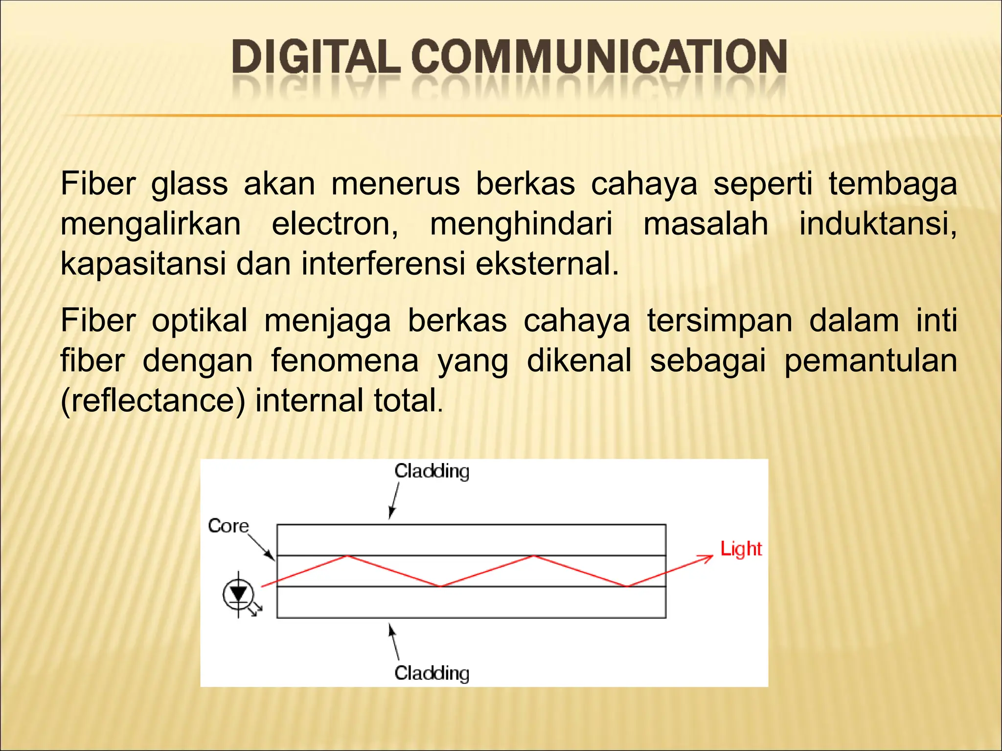 Fiber glass akan menerus berkas cahaya seperti tembaga
mengalirkan electron, menghindari masalah induktansi,
kapasitansi dan interferensi eksternal.
Fiber optikal menjaga berkas cahaya tersimpan dalam inti
fiber dengan fenomena yang dikenal sebagai pemantulan
(reflectance) internal total.
 