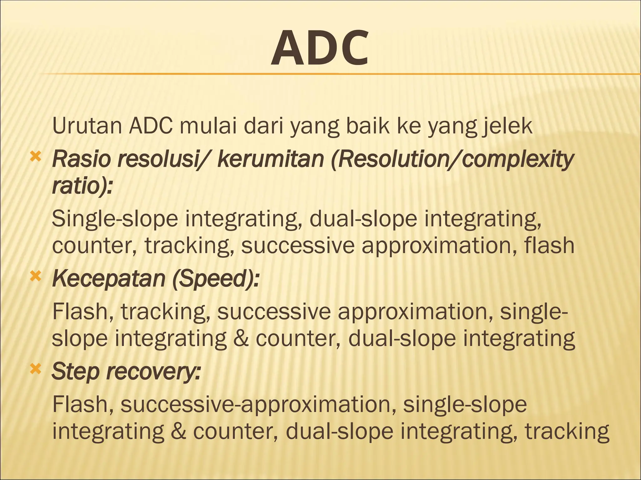 ADC
Urutan ADC mulai dari yang baik ke yang jelek
 Rasio resolusi/ kerumitan (Resolution/complexity
ratio):
Single-slope integrating, dual-slope integrating,
counter, tracking, successive approximation, flash
 Kecepatan (Speed):
Flash, tracking, successive approximation, single-
slope integrating & counter, dual-slope integrating
 Step recovery:
Flash, successive-approximation, single-slope
integrating & counter, dual-slope integrating, tracking
 